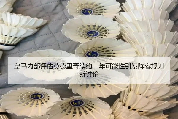 皇马内部评估莫德里奇续约一年可能性引发阵容规划新讨论