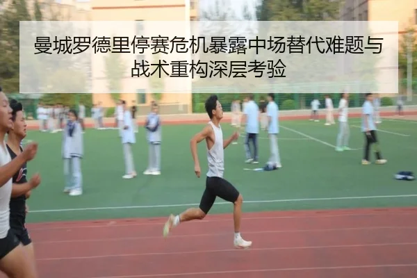 曼城罗德里停赛危机暴露中场替代难题与战术重构深层考验