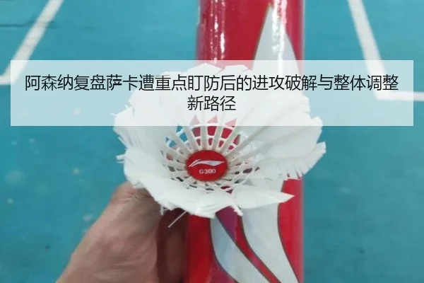 阿森纳复盘萨卡遭重点盯防后的进攻破解与整体调整新路径