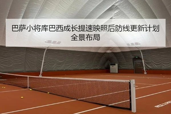 巴萨小将库巴西成长提速映照后防线更新计划全景布局