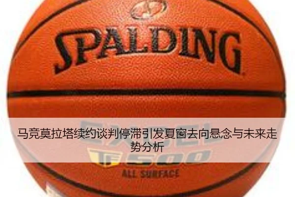 马竞莫拉塔续约谈判停滞引发夏窗去向悬念与未来走势分析