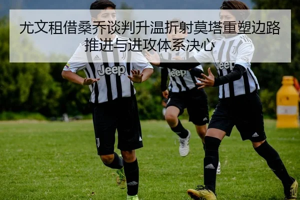 尤文租借桑乔谈判升温折射莫塔重塑边路推进与进攻体系决心