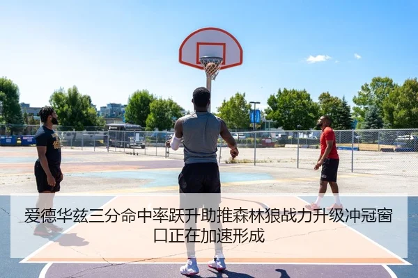 爱德华兹三分命中率跃升助推森林狼战力升级冲冠窗口正在加速形成