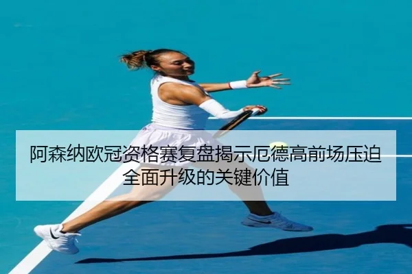 阿森纳欧冠资格赛复盘揭示厄德高前场压迫全面升级的关键价值