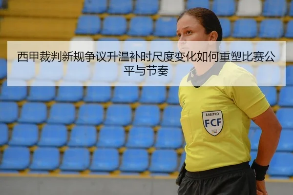 西甲裁判新规争议升温补时尺度变化如何重塑比赛公平与节奏