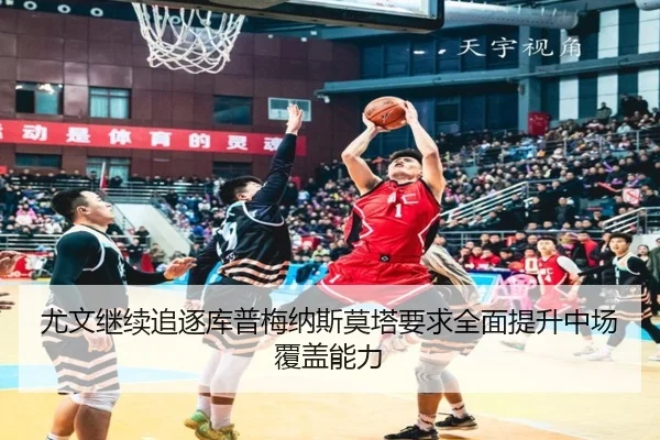 尤文继续追逐库普梅纳斯莫塔要求全面提升中场覆盖能力